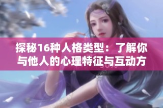 探秘16种人格类型：了解你与他人的心理特征与互动方式