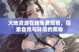 大地资源在线免费观看，探索自然与环境的奥秘