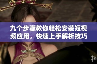九个步骤教你轻松安装短视频应用，快速上手解析技巧
