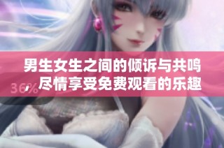 男生女生之间的倾诉与共鸣，尽情享受免费观看的乐趣
