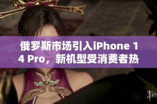 俄罗斯市场引入iPhone 14 Pro，新机型受消费者热捧