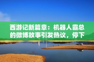 西游记新篇章：机器人霸总的微博故事引发热议，停下吧啊哈！