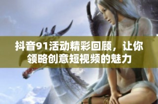 抖音91活动精彩回顾，让你领略创意短视频的魅力