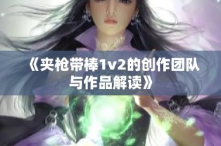 《夹枪带棒1v2的创作团队与作品解读》