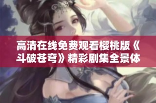 高清在线免费观看樱桃版《斗破苍穹》精彩剧集全景体验