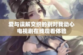 爱与误解交织的别对我动心电视剧在线观看体验