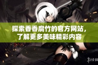 探索香香腐竹的官方网站，了解更多美味精彩内容