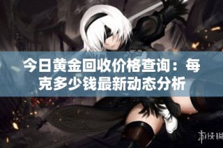 今日黄金回收价格查询：每克多少钱最新动态分析