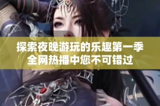 探索夜晚游玩的乐趣第一季全网热播中您不可错过