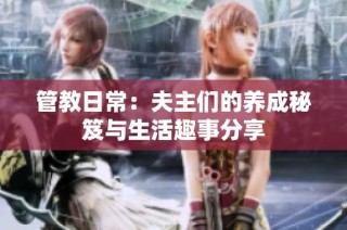管教日常：夫主们的养成秘笈与生活趣事分享