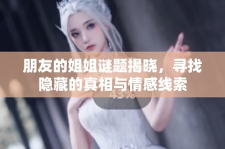 朋友的姐姐谜题揭晓，寻找隐藏的真相与情感线索