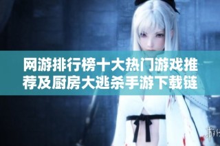 网游排行榜十大热门游戏推荐及厨房大逃杀手游下载链接