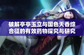 破解亭亭玉立与国色天香综合征的有效药物探究与研究分析