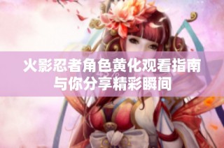 火影忍者角色黄化观看指南与你分享精彩瞬间