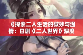 《探索二人生活的微妙与温情：日剧《二人世界》深度解读》