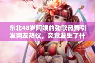 东北48岁阿姨的劲歌热舞引发网友热议，究竟发生了什么事情