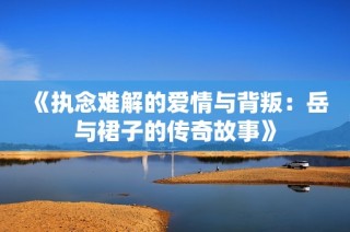 《执念难解的爱情与背叛：岳与裙子的传奇故事》