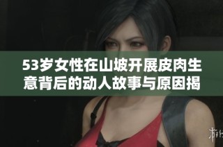 53岁女性在山坡开展皮肉生意背后的动人故事与原因揭秘