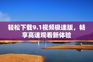 轻松下载9.1视频极速版，畅享高速观看新体验