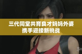 三代同堂共育良才妈妈外婆携手迎接新挑战