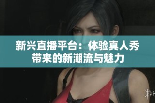 新兴直播平台：体验真人秀带来的新潮流与魅力