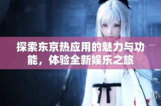 探索东京热应用的魅力与功能，体验全新娱乐之旅