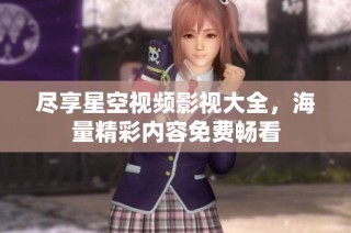尽享星空视频影视大全，海量精彩内容免费畅看