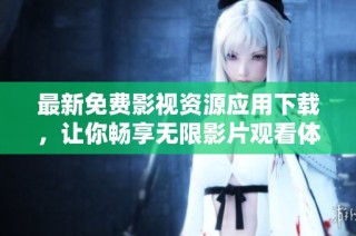 最新免费影视资源应用下载，让你畅享无限影片观看体验