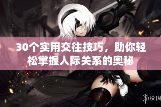 30个实用交往技巧，助你轻松掌握人际关系的奥秘