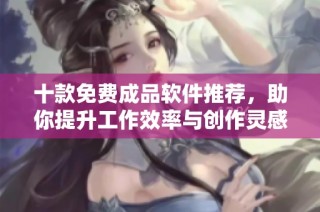 十款免费成品软件推荐，助你提升工作效率与创作灵感