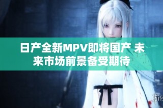日产全新MPV即将国产 未来市场前景备受期待