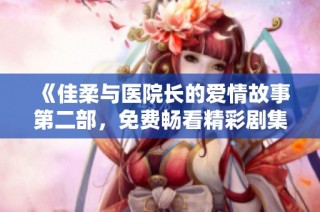 《佳柔与医院长的爱情故事第二部，免费畅看精彩剧集》