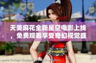 天美麻花全新星空电影上线，免费观看享受奇幻视觉盛宴