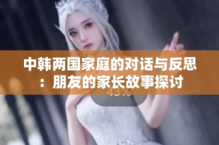 中韩两国家庭的对话与反思：朋友的家长故事探讨
