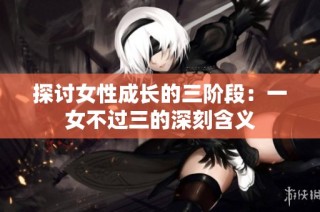 探讨女性成长的三阶段：一女不过三的深刻含义