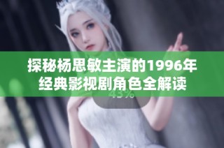 探秘杨思敏主演的1996年经典影视剧角色全解读
