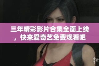 三年精彩影片合集全面上线，快来爱奇艺免费观看吧