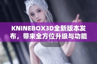 KNINEBOX3D全新版本发布，带来全方位升级与功能增强