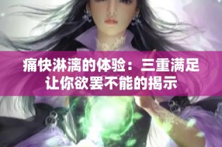 痛快淋漓的体验：三重满足让你欲罢不能的揭示