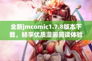 全新jmcomic1.7.8版本下载，畅享优质漫画阅读体验，快来获取最新资源吧