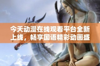 今天动漫在线观看平台全新上线，畅享国语精彩动画盛宴