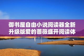 御书屋自由小说阅读器全新升级版爱的蔷薇盛开阅读体验