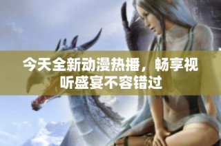 今天全新动漫热播，畅享视听盛宴不容错过