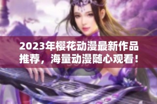 2023年樱花动漫最新作品推荐，海量动漫随心观看！