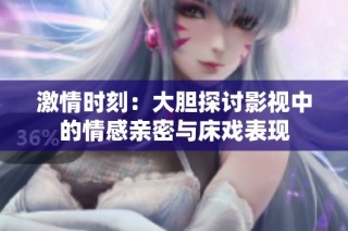 激情时刻：大胆探讨影视中的情感亲密与床戏表现