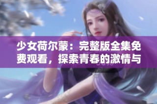 少女荷尔蒙：完整版全集免费观看，探索青春的激情与困惑