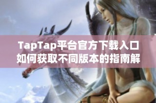 TapTap平台官方下载入口如何获取不同版本的指南解析