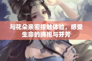 与花朵亲密接触体验，感受生命的拥抱与芬芳