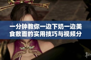 一分钟教你一边下奶一边美食敷面的实用技巧与视频分享
