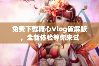 免费下载糖心Vlog破解版，全新体验等你来试